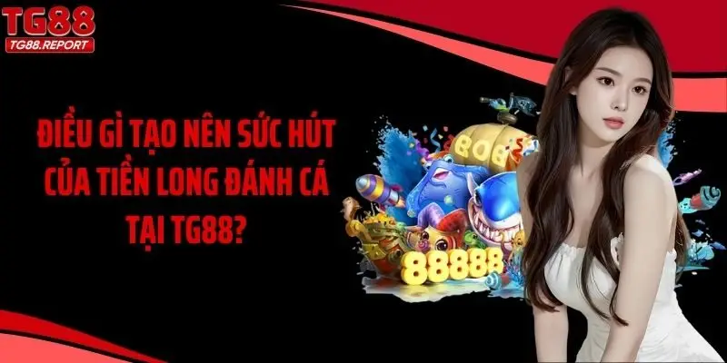 Điều gì tạo nên sức hút của Tiền Long đánh cá tại TG88?