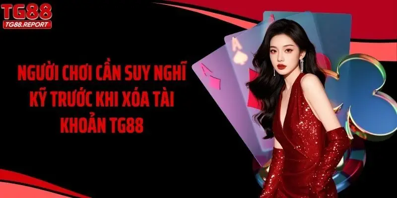 Người chơi cần suy nghĩ kỹ trước khi xóa tài khoản TG88