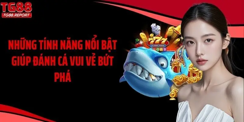 Những tính năng nổi bật giúp Đánh cá vui vẻ bứt phá