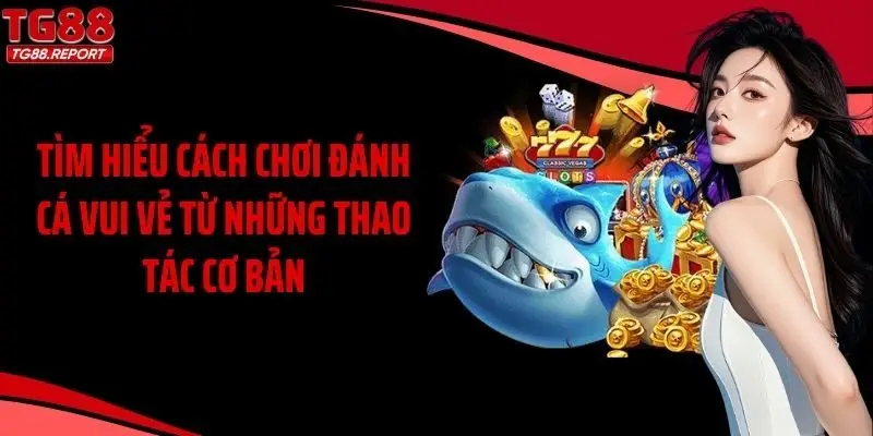 Tìm hiểu cách chơi Đánh cá vui vẻ từ những thao tác cơ bản