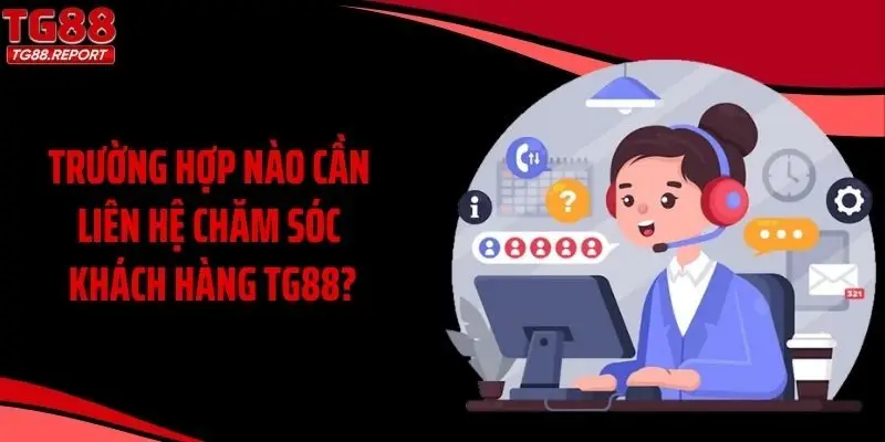 Trường hợp nào cần liên hệ chăm sóc khách hàng TG88?