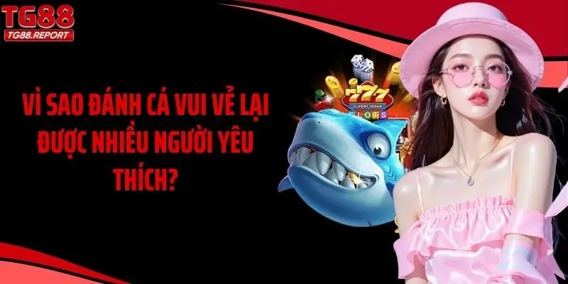 Vì sao đánh cá vui vẻ lại được nhiều người yêu thích?
